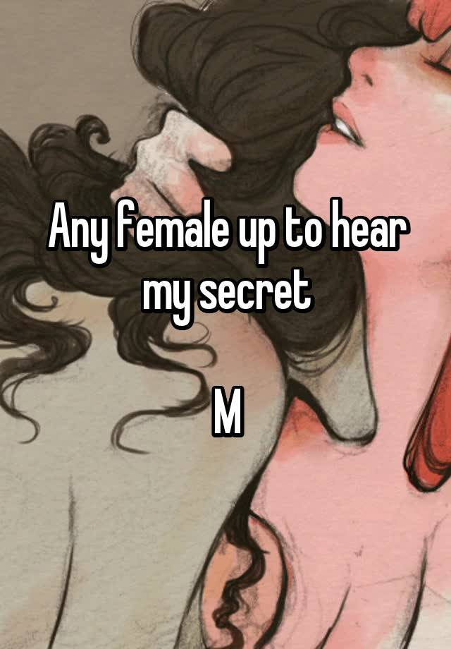 Any female up to hear my secret

M