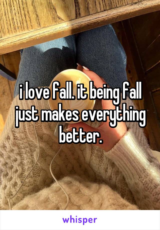 i love fall. it being fall just makes everything better.