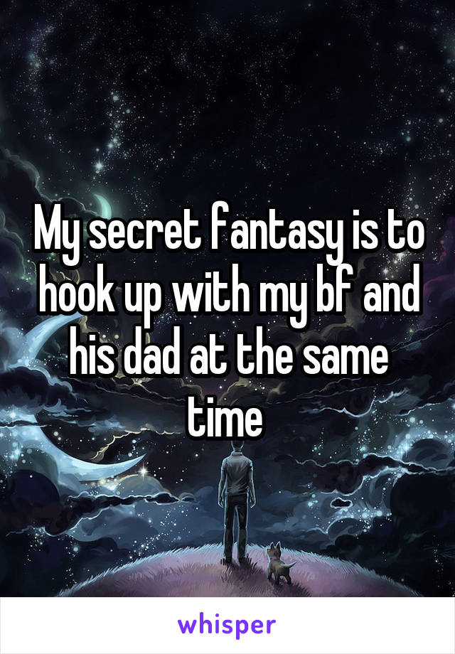 My secret fantasy is to hook up with my bf and his dad at the same time 