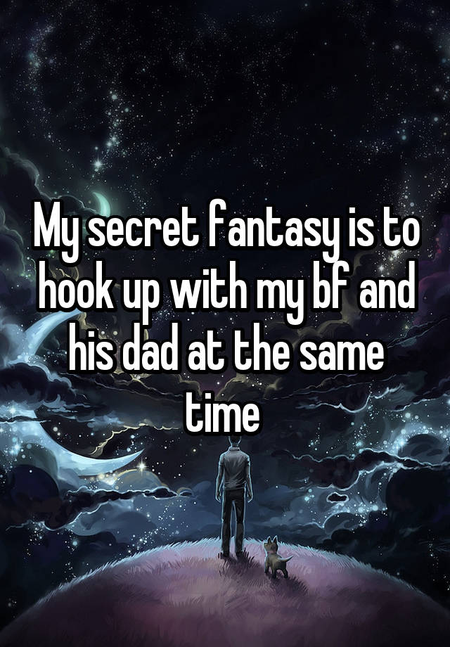 My secret fantasy is to hook up with my bf and his dad at the same time 