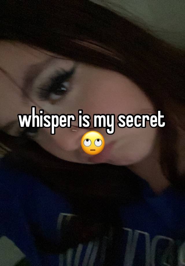 whisper is my secret 🙄