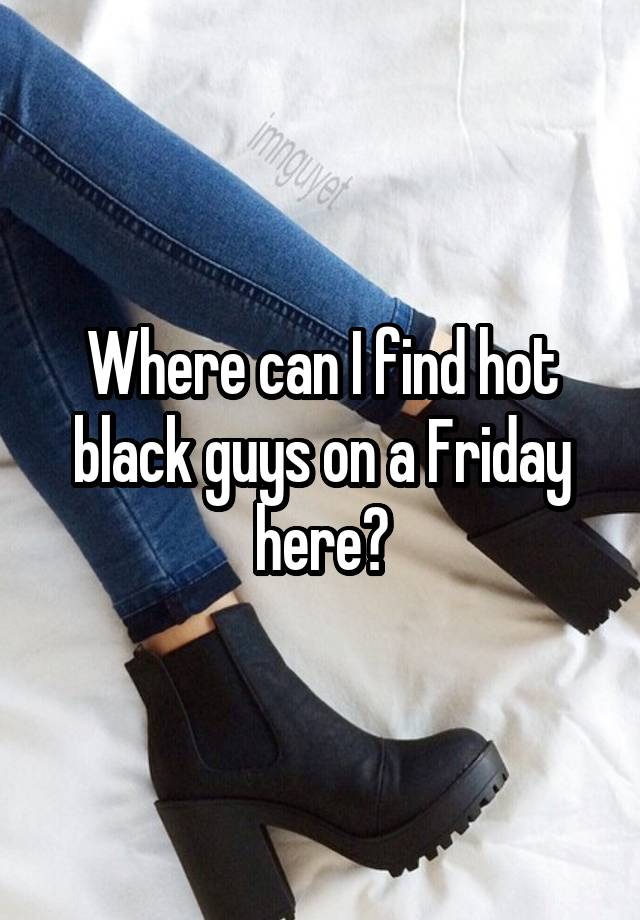 Where can I find hot black guys on a Friday here?