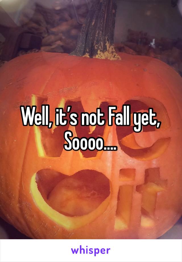 Well, it’s not Fall yet,
Soooo….