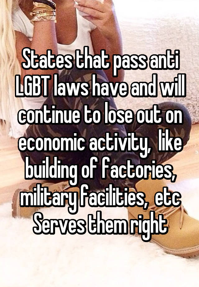 States that pass anti LGBT laws have and will continue to lose out on economic activity,  like building of factories, military facilities,  etc
Serves them right