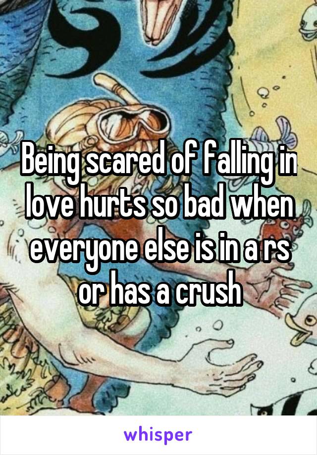 Being scared of falling in love hurts so bad when everyone else is in a rs or has a crush