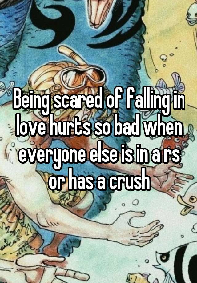 Being scared of falling in love hurts so bad when everyone else is in a rs or has a crush