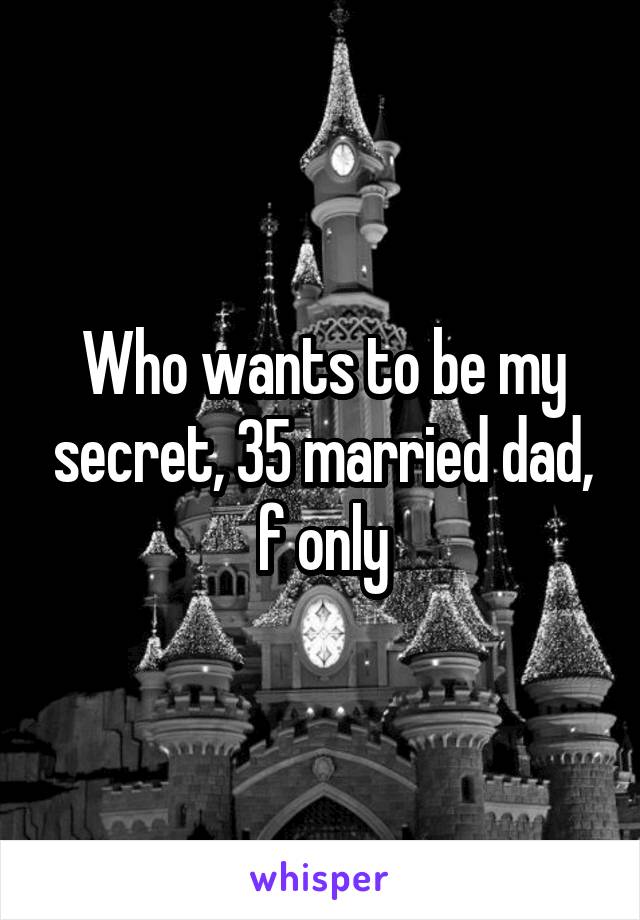 Who wants to be my secret, 35 married dad, f only