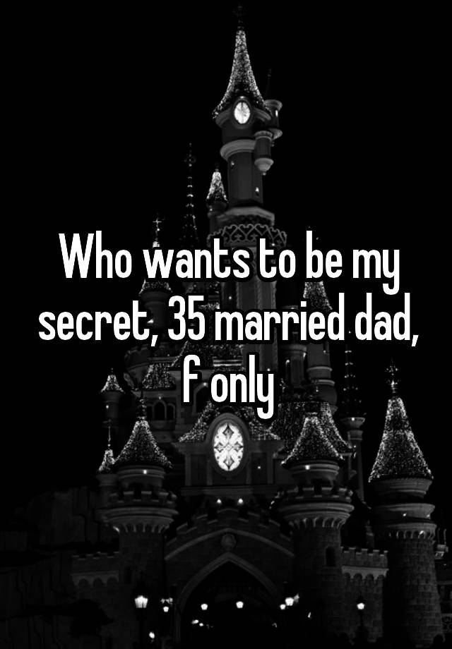 Who wants to be my secret, 35 married dad, f only