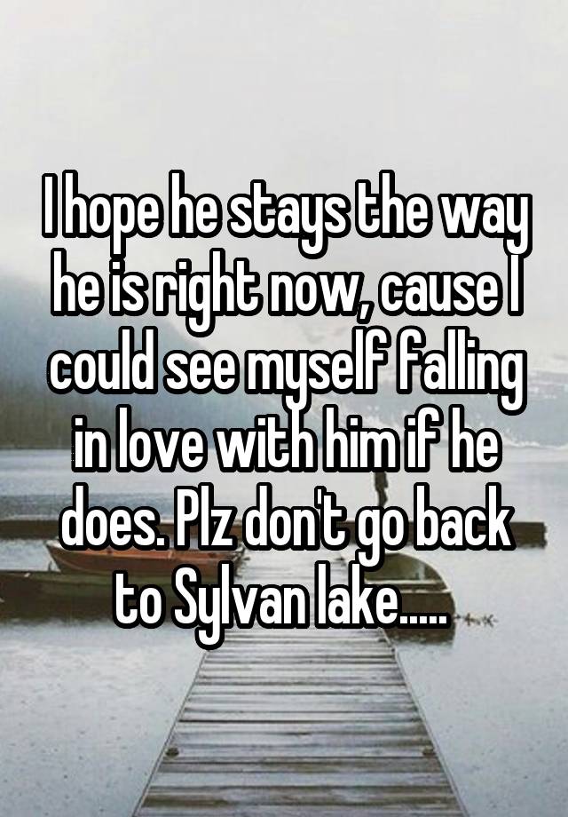 I hope he stays the way he is right now, cause I could see myself falling in love with him if he does. Plz don't go back to Sylvan lake..... 