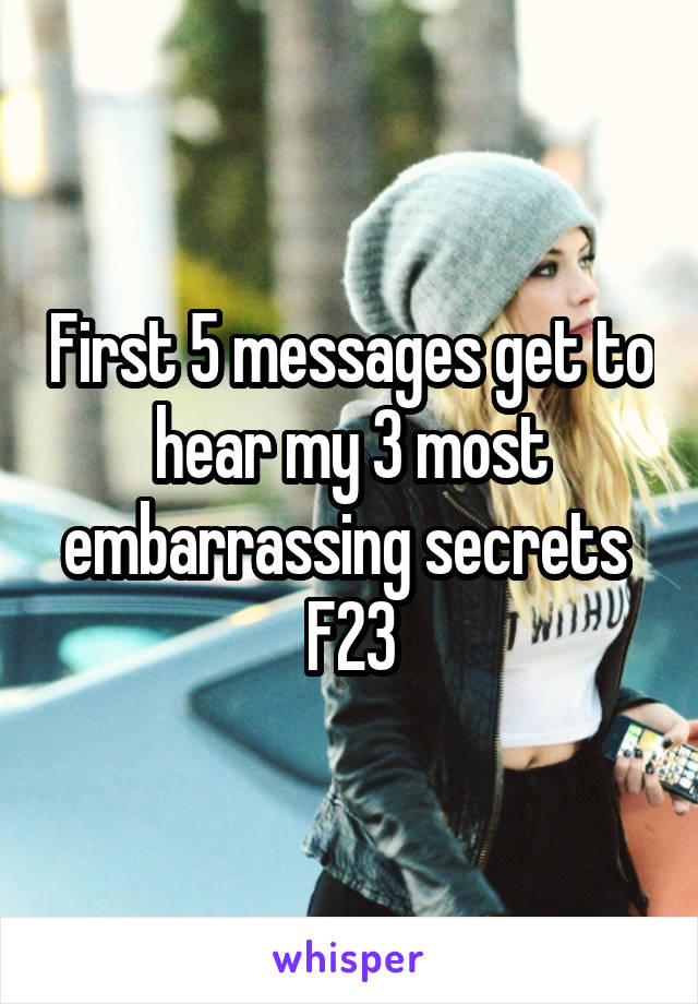 First 5 messages get to hear my 3 most embarrassing secrets 
F23