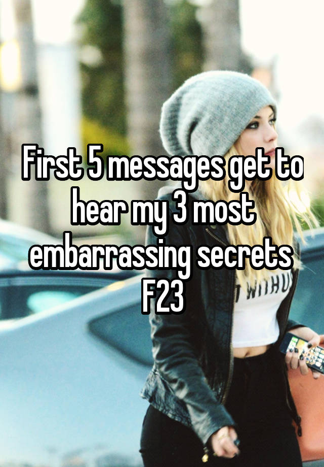 First 5 messages get to hear my 3 most embarrassing secrets 
F23