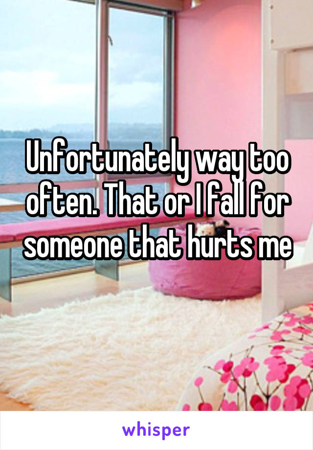 Unfortunately way too often. That or I fall for someone that hurts me 