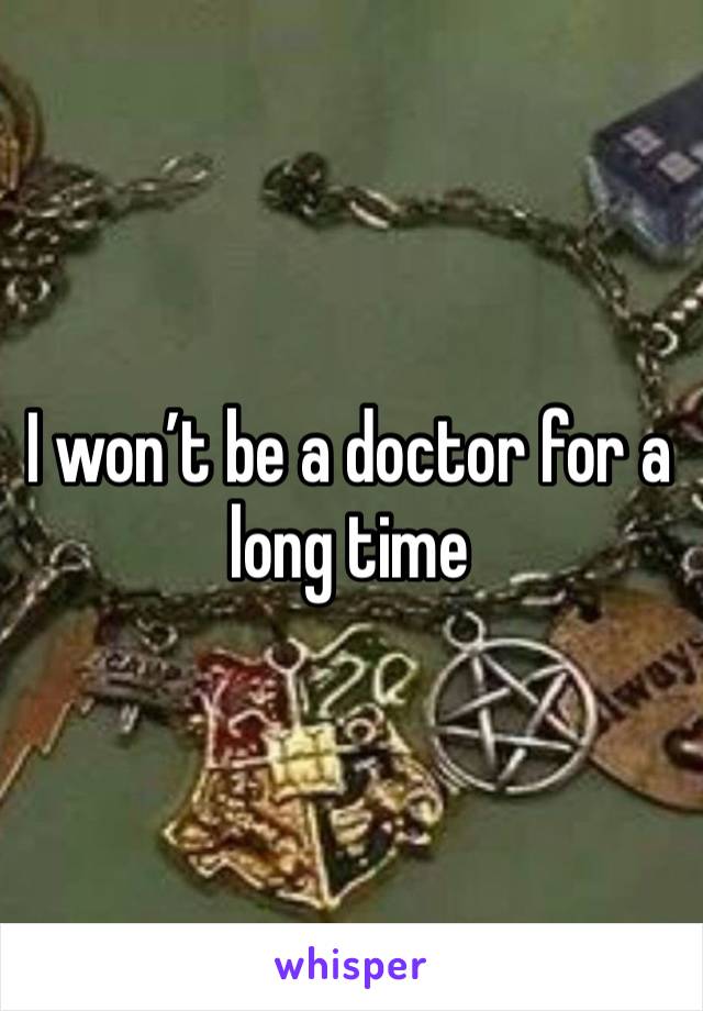 I won’t be a doctor for a long time 