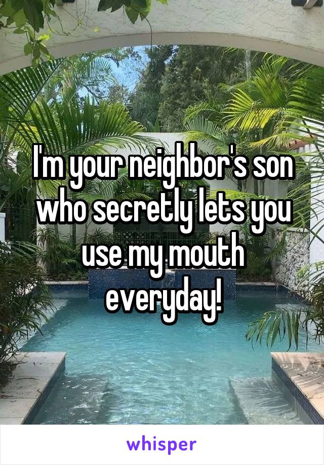 I'm your neighbor's son who secretly lets you use my mouth everyday!