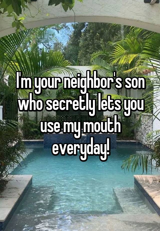 I'm your neighbor's son who secretly lets you use my mouth everyday!