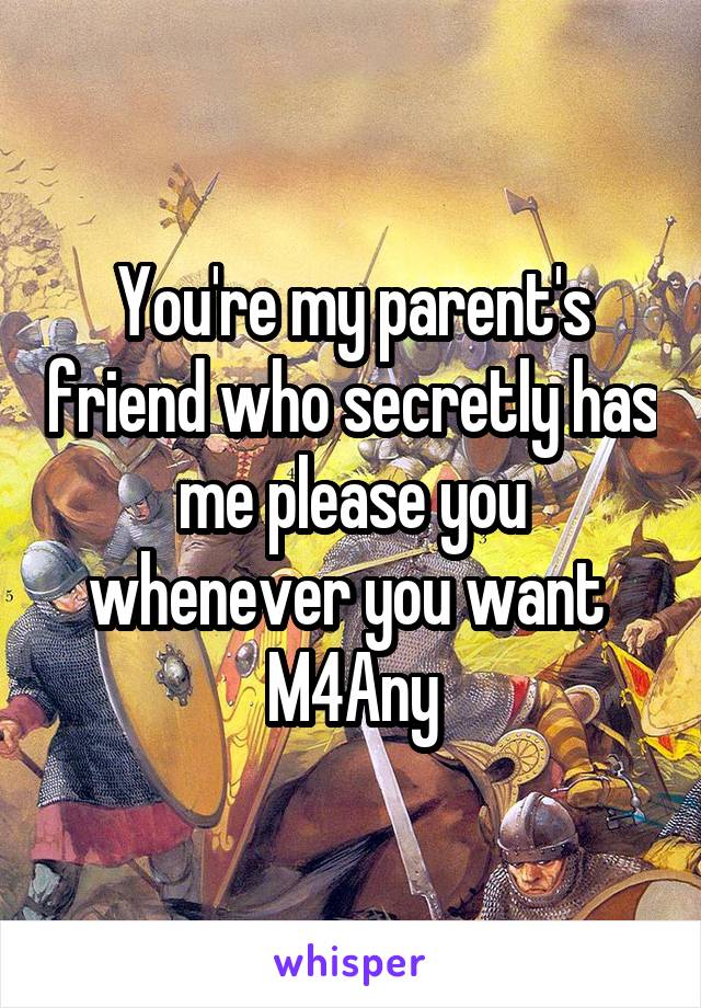 You're my parent's friend who secretly has me please you whenever you want 
M4Any