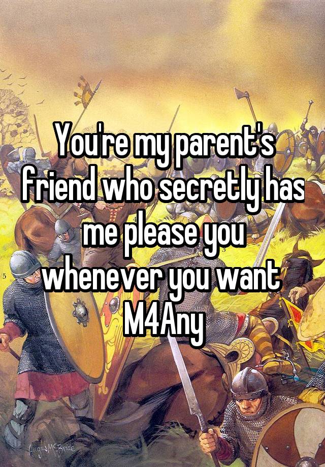 You're my parent's friend who secretly has me please you whenever you want 
M4Any