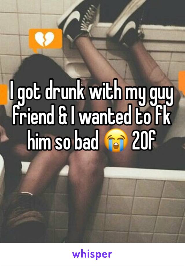 I got drunk with my guy friend & I wanted to fk him so bad 😭 20f