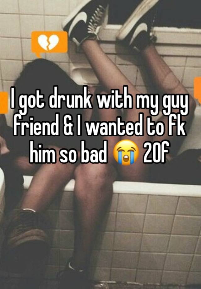 I got drunk with my guy friend & I wanted to fk him so bad 😭 20f