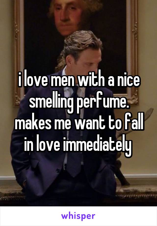 i love men with a nice smelling perfume. makes me want to fall in love immediately 