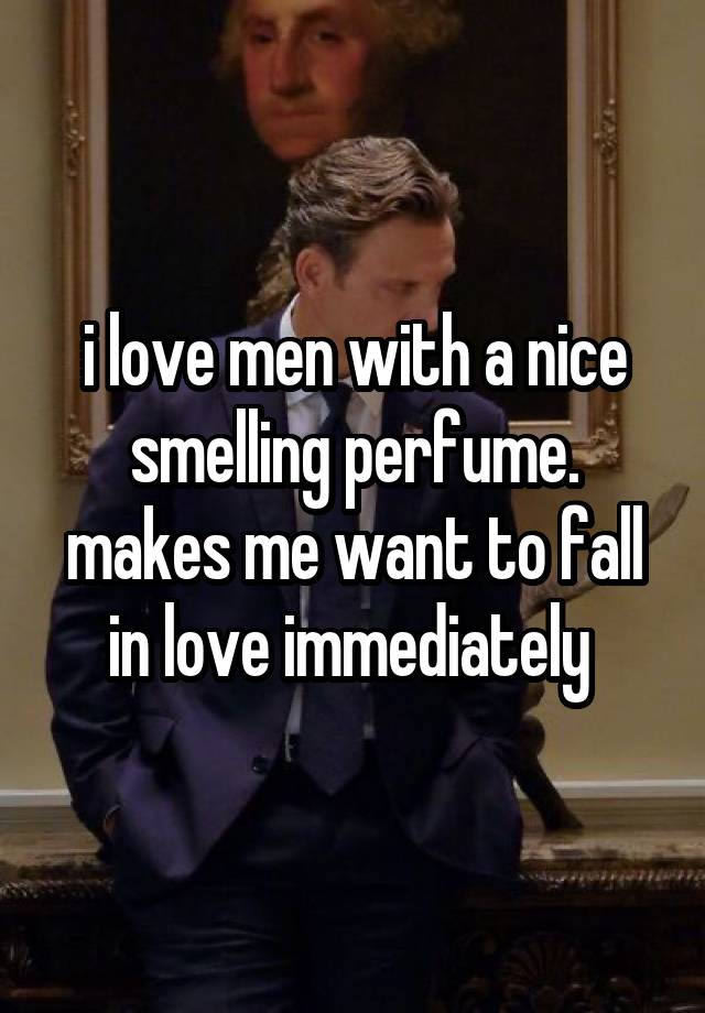 i love men with a nice smelling perfume. makes me want to fall in love immediately 