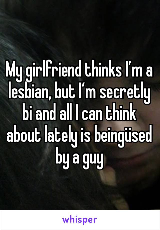 My girlfriend thinks I’m a lesbian, but I’m secretly bi and all I can think about lately is beingüsed by a guy