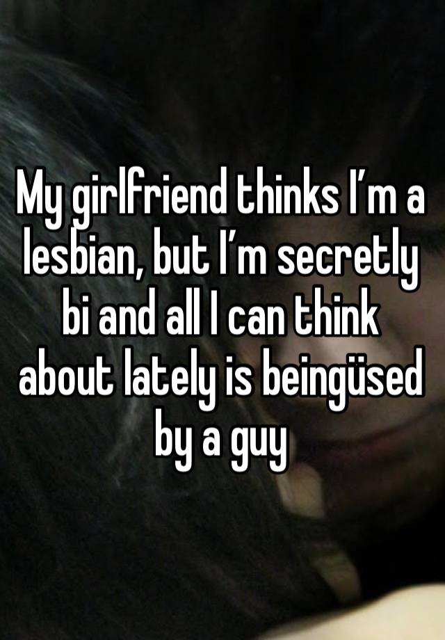 My girlfriend thinks I’m a lesbian, but I’m secretly bi and all I can think about lately is beingüsed by a guy