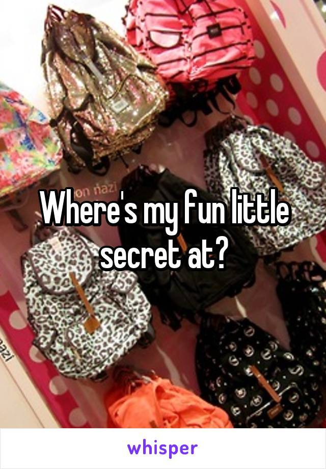 Where's my fun little secret at?