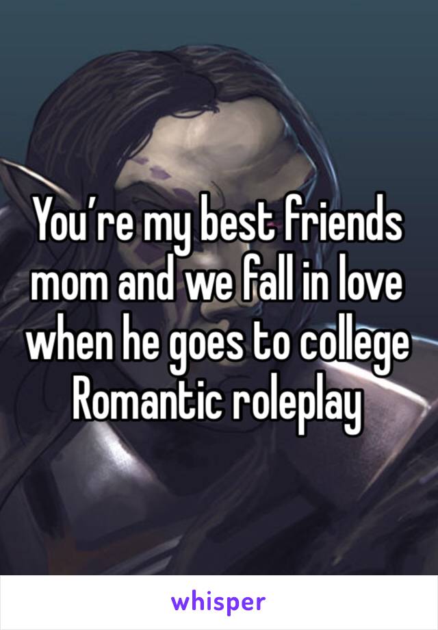 You’re my best friends mom and we fall in love when he goes to college 
Romantic roleplay 