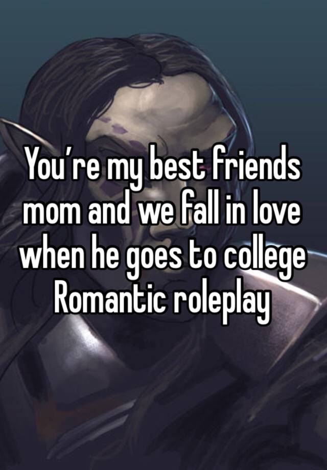 You’re my best friends mom and we fall in love when he goes to college 
Romantic roleplay 