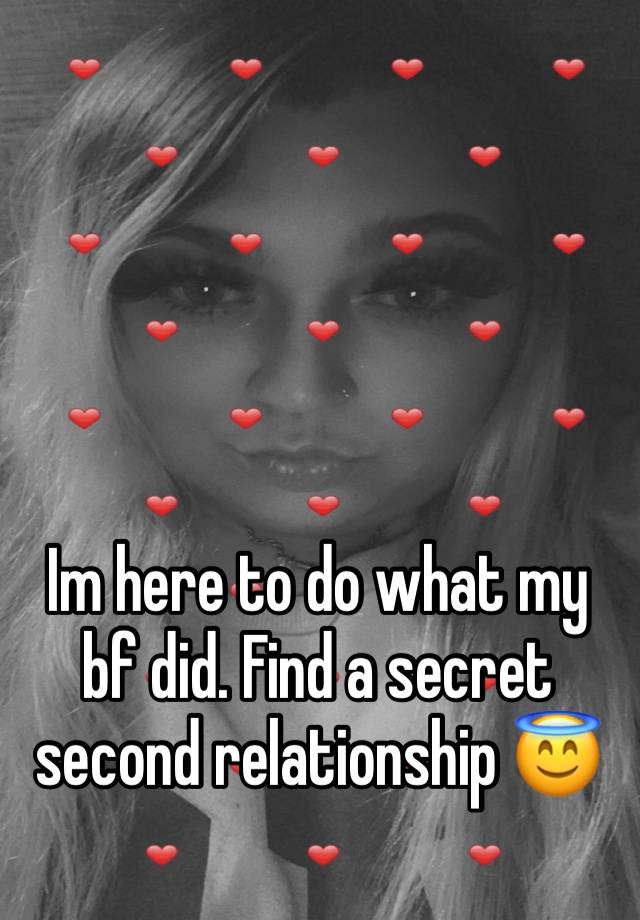 Im here to do what my bf did. Find a secret second relationship 😇