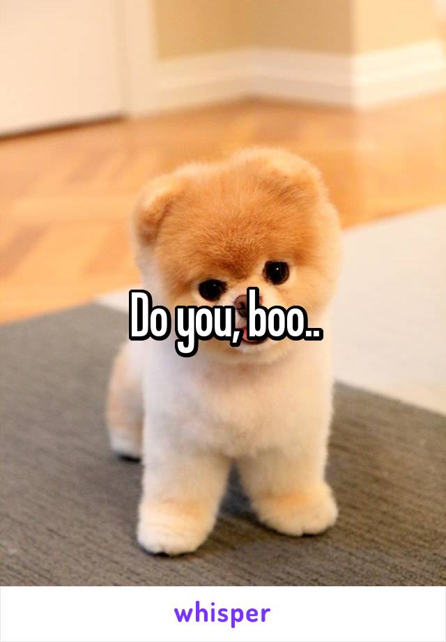 Do you, boo..