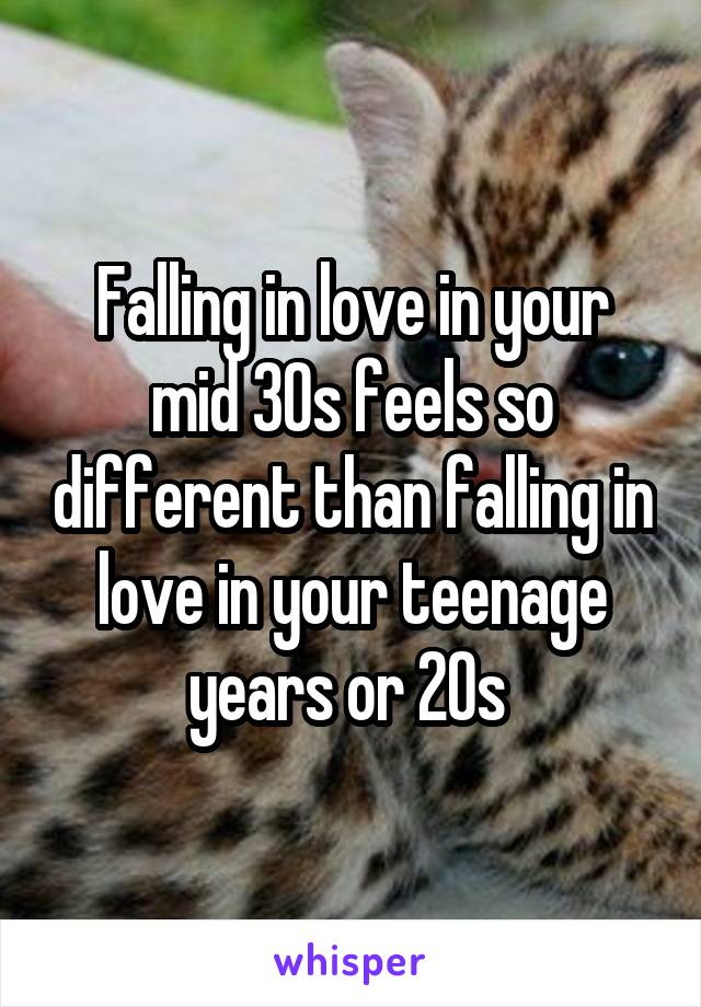 Falling in love in your mid 30s feels so different than falling in love in your teenage years or 20s 