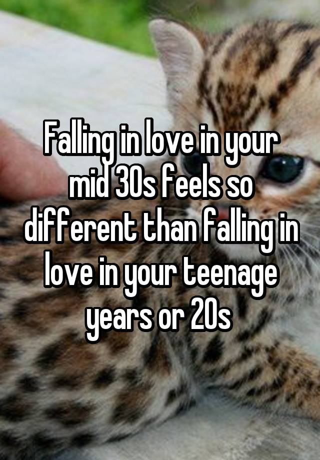 Falling in love in your mid 30s feels so different than falling in love in your teenage years or 20s 