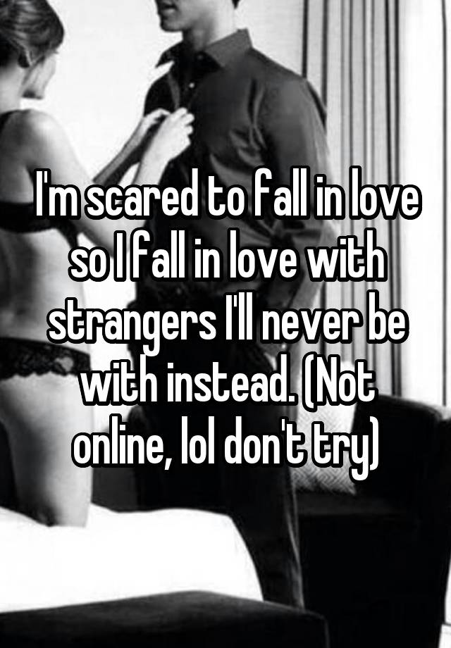 I'm scared to fall in love so I fall in love with strangers I'll never be with instead. (Not online, lol don't try)