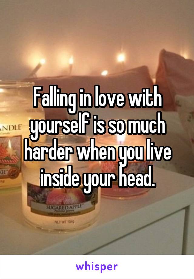 Falling in love with yourself is so much harder when you live inside your head.