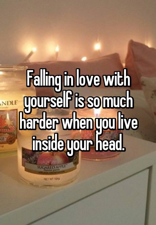 Falling in love with yourself is so much harder when you live inside your head.