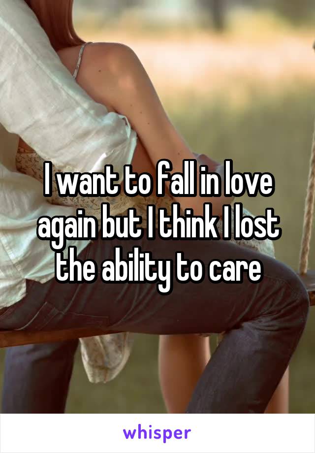 I want to fall in love again but I think I lost the ability to care