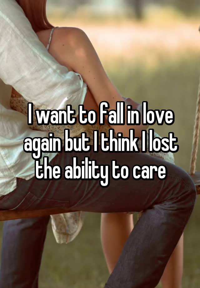 I want to fall in love again but I think I lost the ability to care