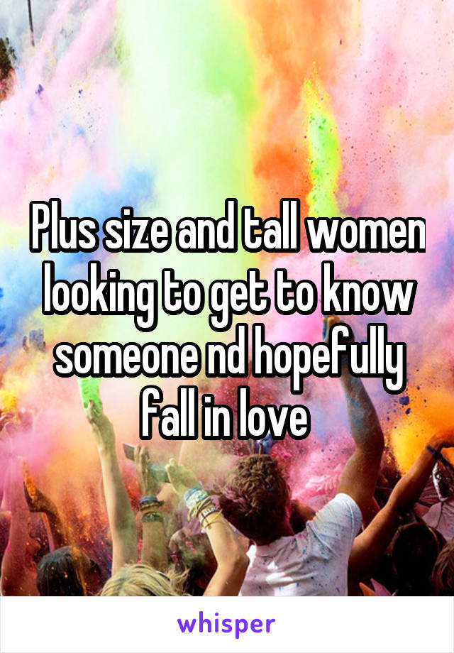 Plus size and tall women looking to get to know someone nd hopefully fall in love 