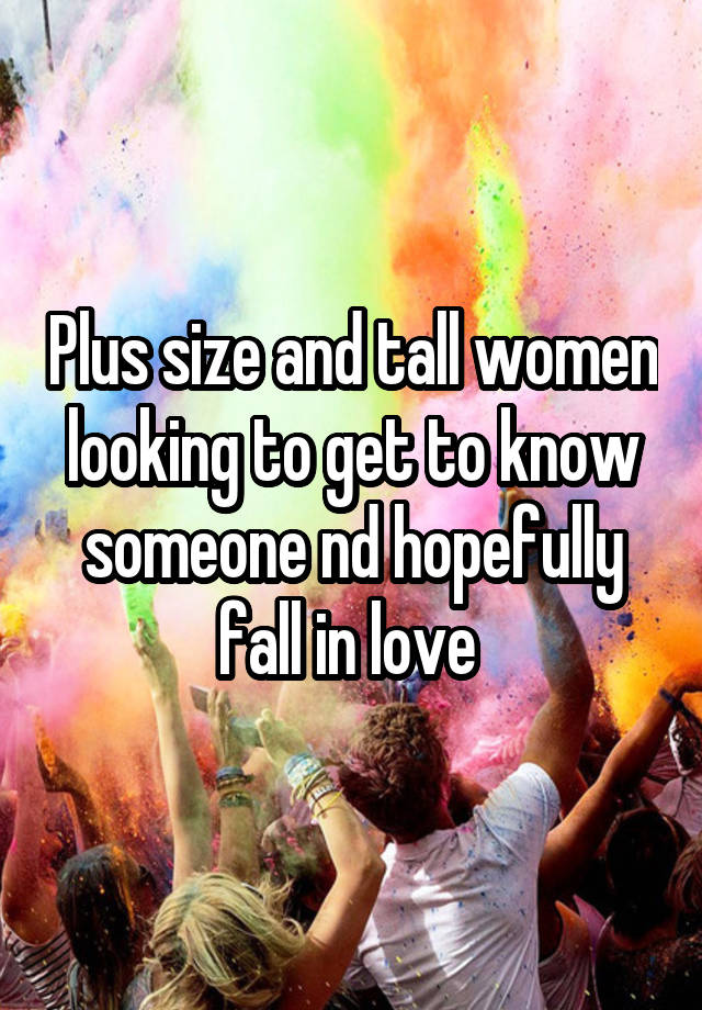 Plus size and tall women looking to get to know someone nd hopefully fall in love 