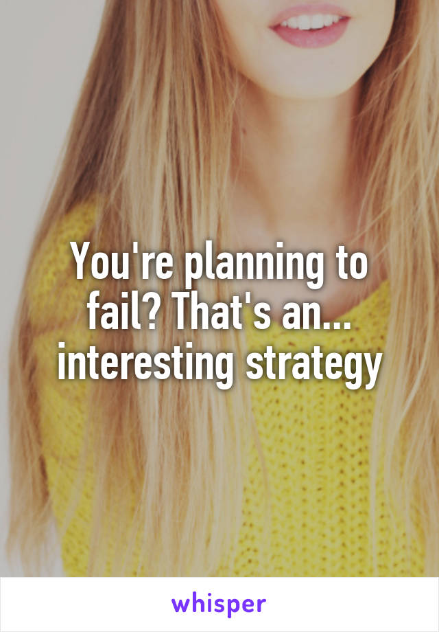 You're planning to fail? That's an... interesting strategy