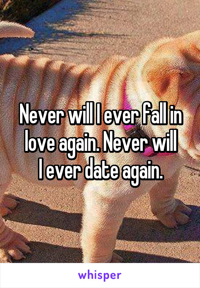 Never will I ever fall in love again. Never will
I ever date again.