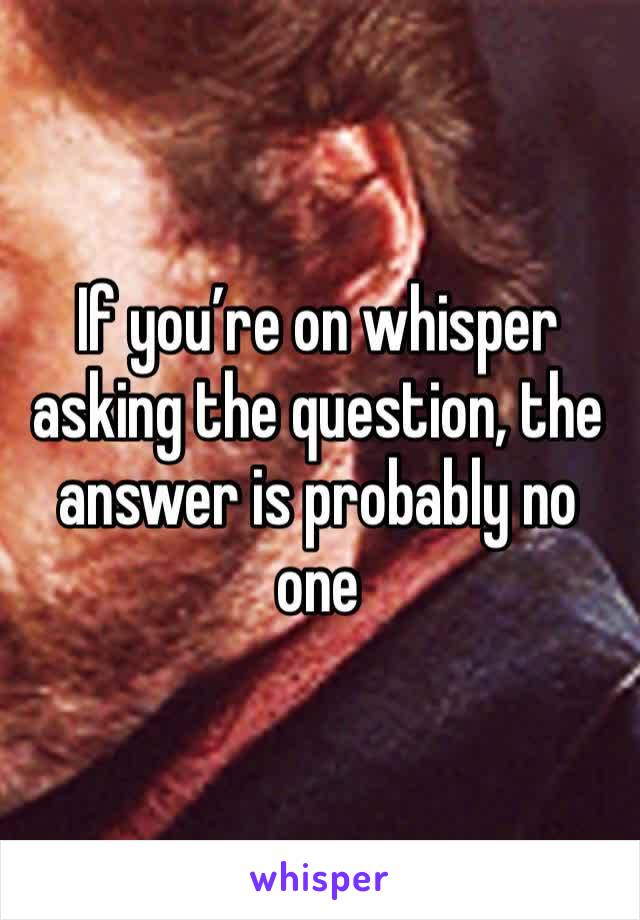 If you’re on whisper asking the question, the answer is probably no one 