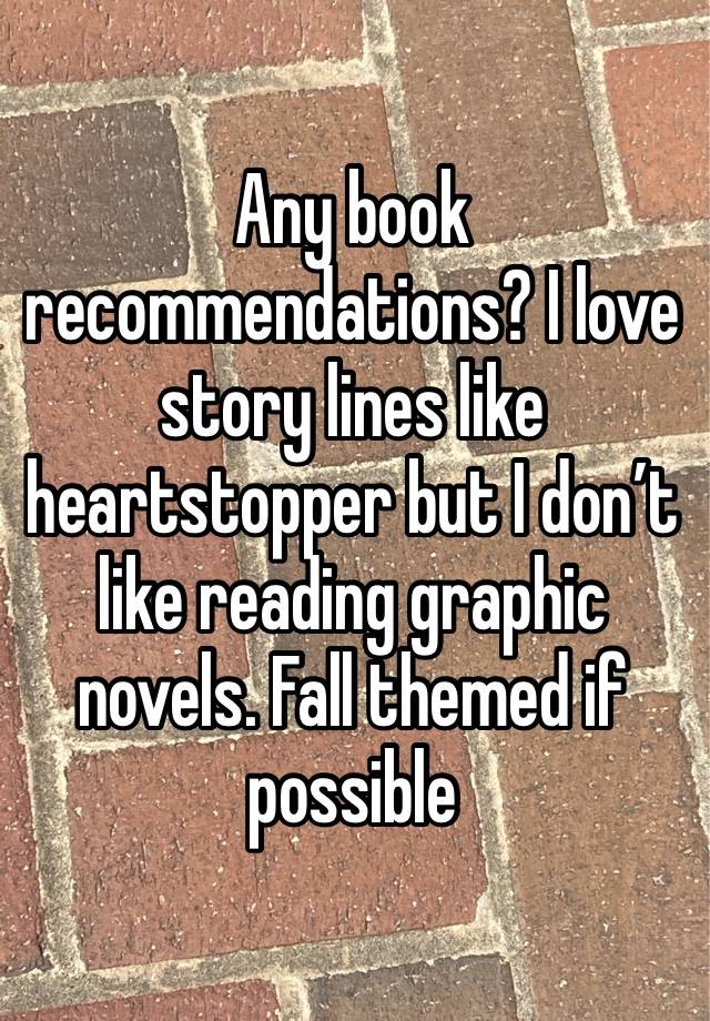 Any book recommendations? I love story lines like heartstopper but I don’t like reading graphic novels. Fall themed if possible 