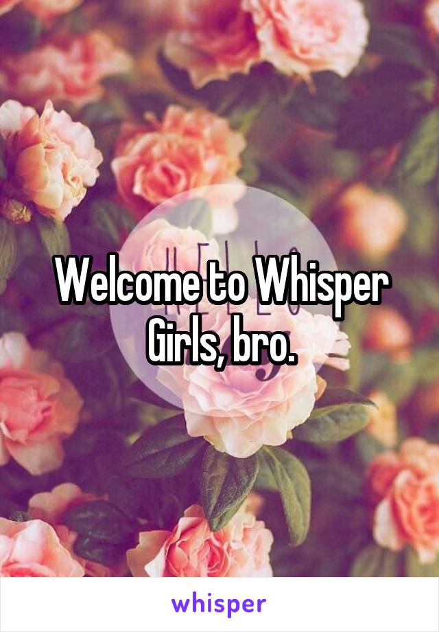 Welcome to Whisper Girls, bro.