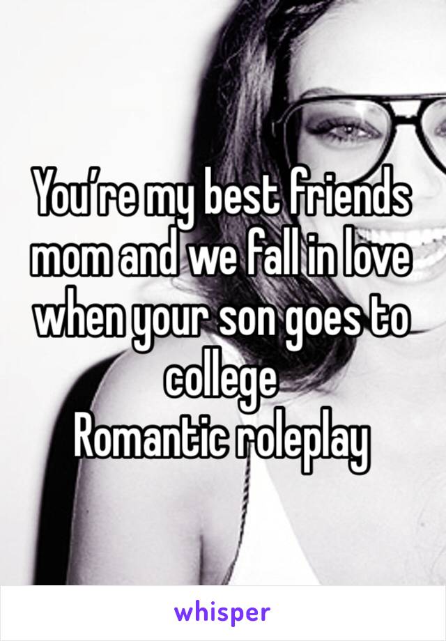 You’re my best friends mom and we fall in love when your son goes to college
Romantic roleplay 