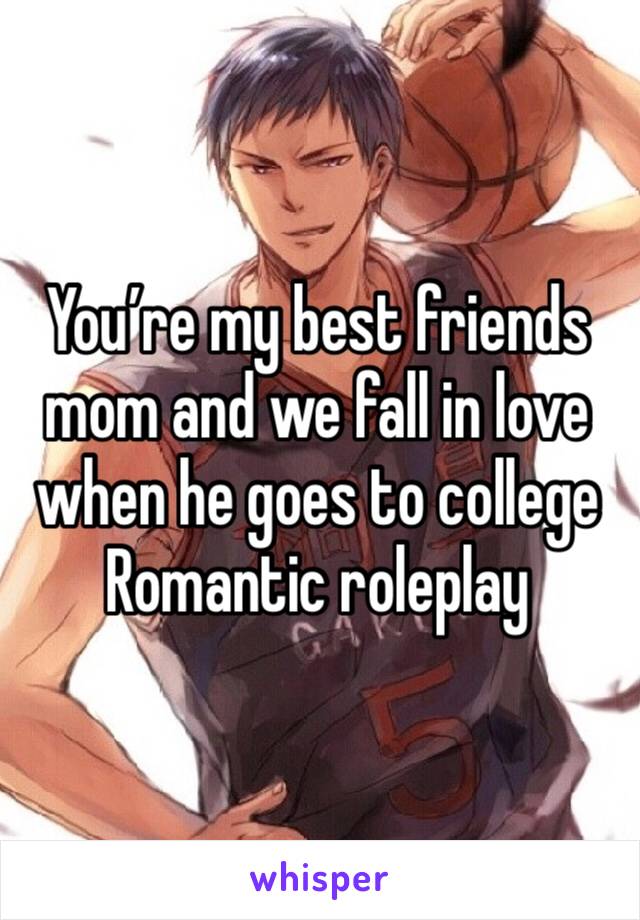 You’re my best friends mom and we fall in love when he goes to college
Romantic roleplay 