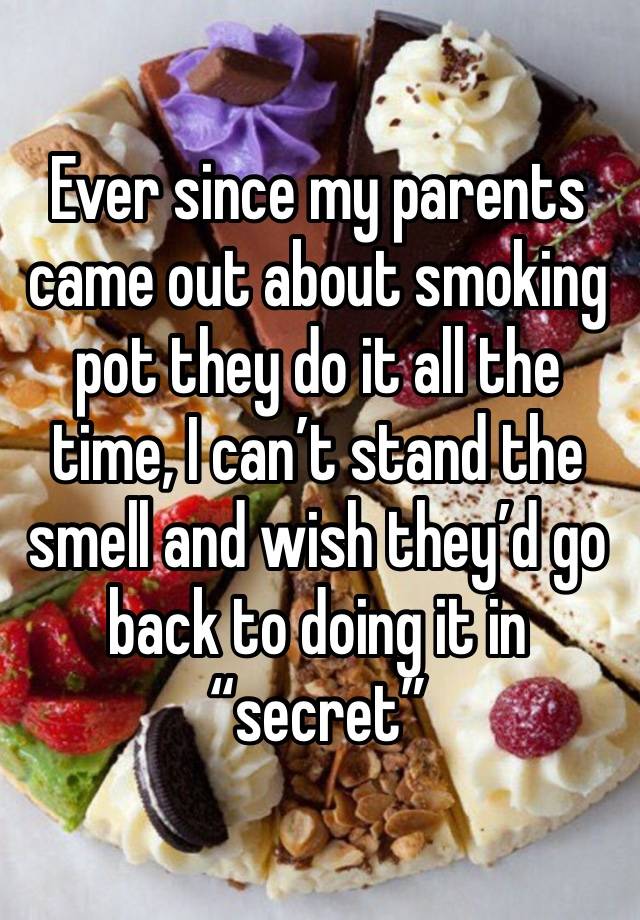 Ever since my parents came out about smoking pot they do it all the time, I can’t stand the smell and wish they’d go back to doing it in “secret” 