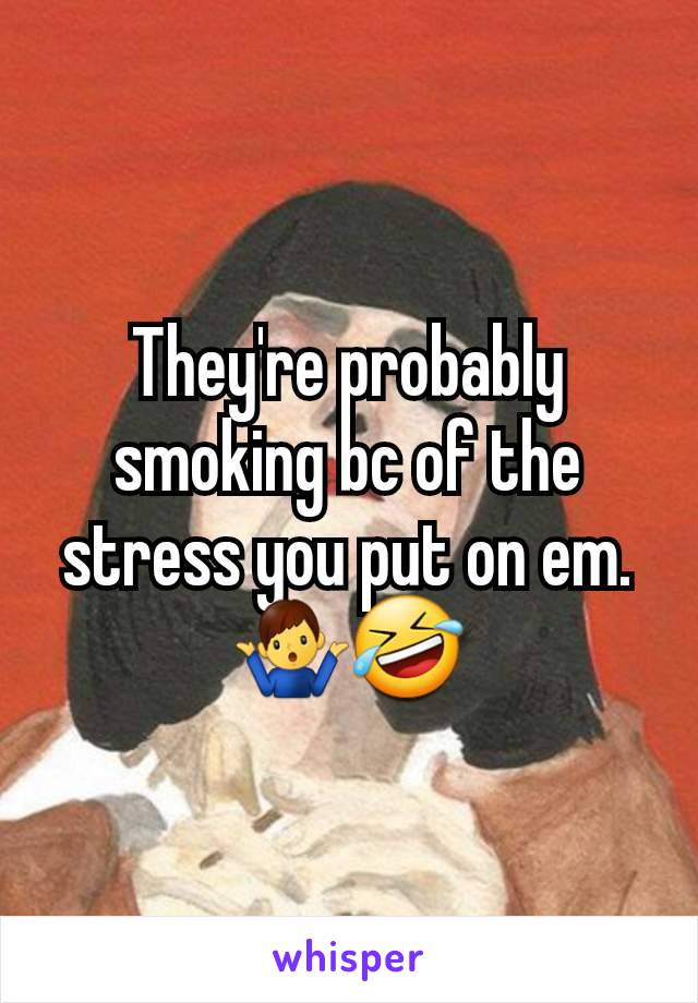 They're probably smoking bc of the stress you put on em. 🤷‍♂️🤣